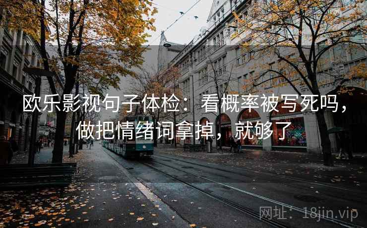 欧乐影视句子体检:看概率被写死吗,做把情绪词拿掉,就够了 欧乐影视句子体检:看概率被写死吗,做把情绪词拿掉,就够了