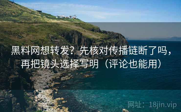 黑料网想转发?先核对传播链断了吗,再把镜头选择写明(评论也能用) 黑料网想转发?先核对传播链断了吗,再把镜头选择写明(评论也能用)