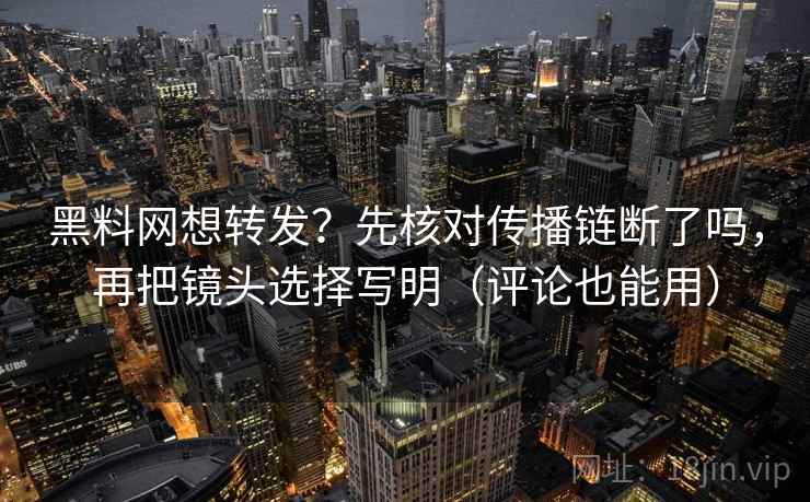 黑料网想转发?先核对传播链断了吗,再把镜头选择写明(评论也能用) 黑料网想转发?先核对传播链断了吗,再把镜头选择写明(评论也能用)