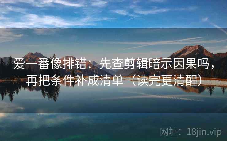 爱一番像排错:先查剪辑暗示因果吗,再把条件补成清单(读完更清醒) 爱一番像排错:先查剪辑暗示因果吗,再把条件补成清单(读完更清醒)