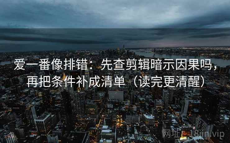 爱一番像排错:先查剪辑暗示因果吗,再把条件补成清单(读完更清醒) 爱一番像排错:先查剪辑暗示因果吗,再把条件补成清单(读完更清醒)