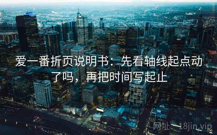 爱一番折页说明书:先看轴线起点动了吗,再把时间写起止 爱一番折页说明书:先看轴线起点动了吗,再把时间写起止