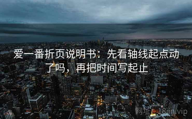 爱一番折页说明书:先看轴线起点动了吗,再把时间写起止 爱一番折页说明书:先看轴线起点动了吗,再把时间写起止