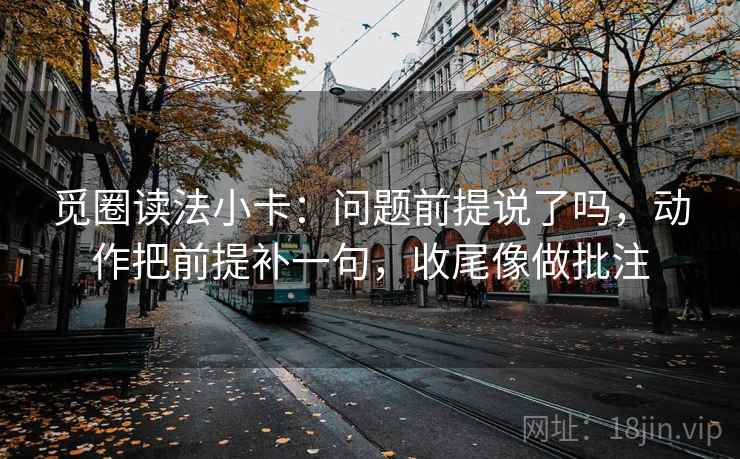 觅圈读法小卡:问题前提说了吗,动作把前提补一句,收尾像做批注 觅圈读法小卡:问题前提说了吗,动作把前提补一句,收尾像做批注