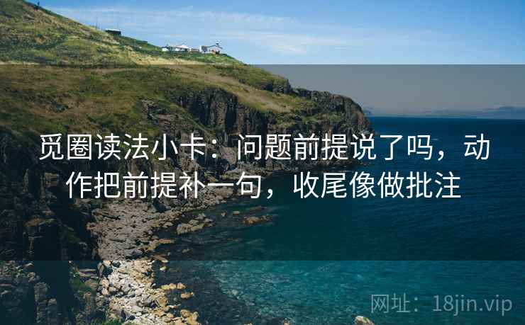 觅圈读法小卡:问题前提说了吗,动作把前提补一句,收尾像做批注 觅圈读法小卡:问题前提说了吗,动作把前提补一句,收尾像做批注