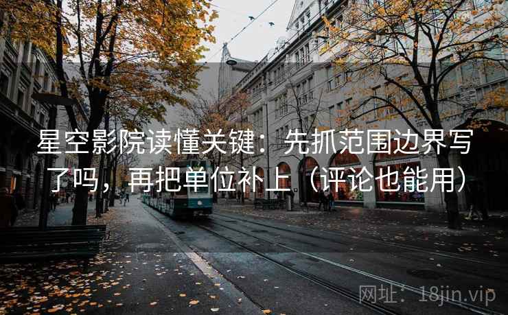 星空影院读懂关键:先抓范围边界写了吗,再把单位补上(评论也能用) 星空影院读懂关键:先抓范围边界写了吗,再把单位补上(评论也能用)