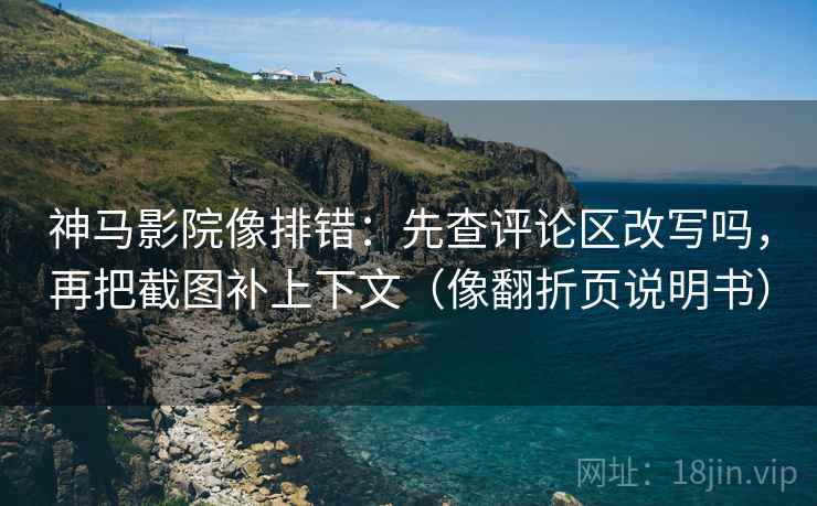 神马影院像排错:先查评论区改写吗,再把截图补上下文(像翻折页说明书) 神马影院像排错:先查评论区改写吗,再把截图补上下文(像翻折页说明书)