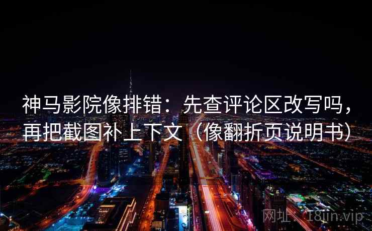 神马影院像排错:先查评论区改写吗,再把截图补上下文(像翻折页说明书) 神马影院像排错:先查评论区改写吗,再把截图补上下文(像翻折页说明书)
