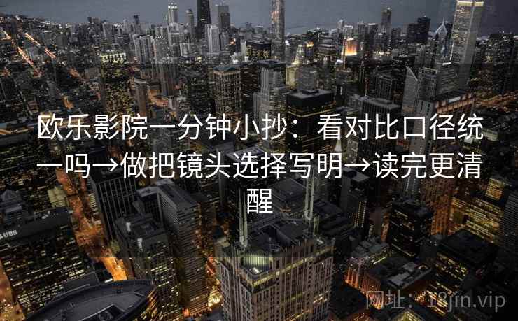欧乐影院一分钟小抄:看对比口径统一吗→做把镜头选择写明→读完更清醒 欧乐影院一分钟小抄:看对比口径统一吗→做把镜头选择写明→读完更清醒