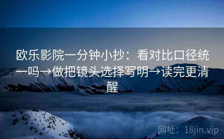 欧乐影院一分钟小抄:看对比口径统一吗→做把镜头选择写明→读完更清醒 欧乐影院一分钟小抄:看对比口径统一吗→做把镜头选择写明→读完更清醒
