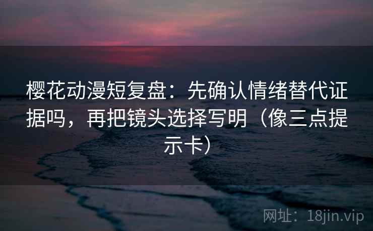 樱花动漫短复盘:先确认情绪替代证据吗,再把镜头选择写明(像三点提示卡) 樱花动漫短复盘:先确认情绪替代证据吗,再把镜头选择写明(像三点提示卡)