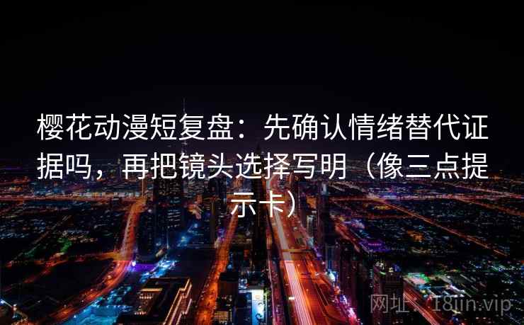 樱花动漫短复盘:先确认情绪替代证据吗,再把镜头选择写明(像三点提示卡) 樱花动漫短复盘:先确认情绪替代证据吗,再把镜头选择写明(像三点提示卡)