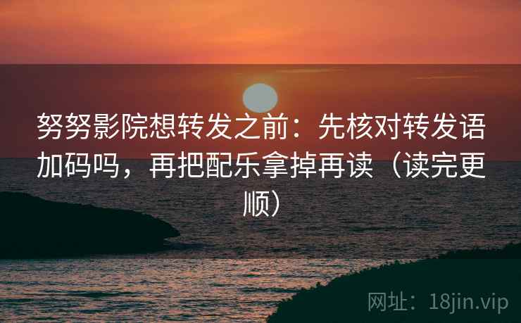 努努影院想转发之前:先核对转发语加码吗,再把配乐拿掉再读(读完更顺) 努努影院想转发之前:先核对转发语加码吗,再把配乐拿掉再读(读完更顺)