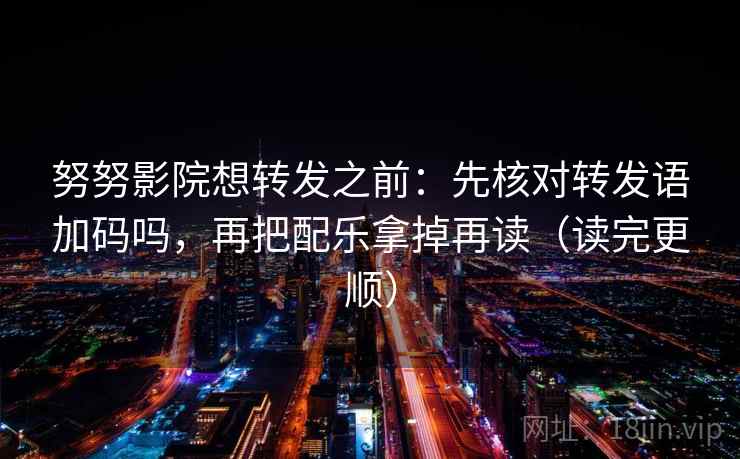 努努影院想转发之前:先核对转发语加码吗,再把配乐拿掉再读(读完更顺) 努努影院想转发之前:先核对转发语加码吗,再把配乐拿掉再读(读完更顺)