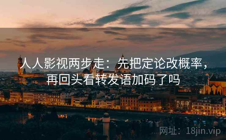 人人影视两步走:先把定论改概率,再回头看转发语加码了吗 人人影视两步走:先把定论改概率,再回头看转发语加码了吗
