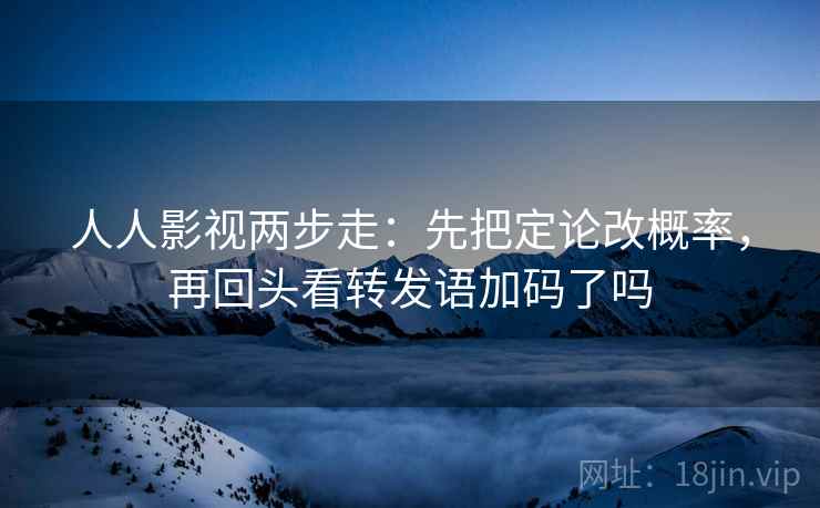人人影视两步走:先把定论改概率,再回头看转发语加码了吗 人人影视两步走:先把定论改概率,再回头看转发语加码了吗