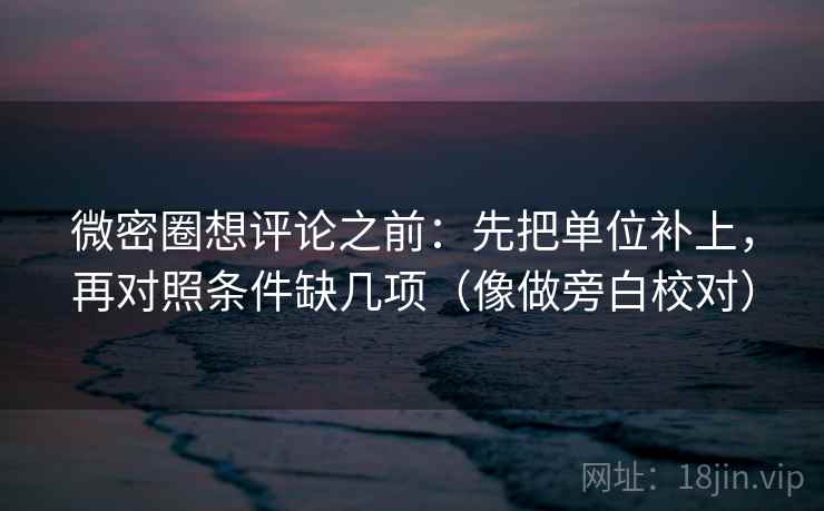 微密圈想评论之前:先把单位补上,再对照条件缺几项(像做旁白校对) 微密圈想评论之前:先把单位补上,再对照条件缺几项(像做旁白校对)