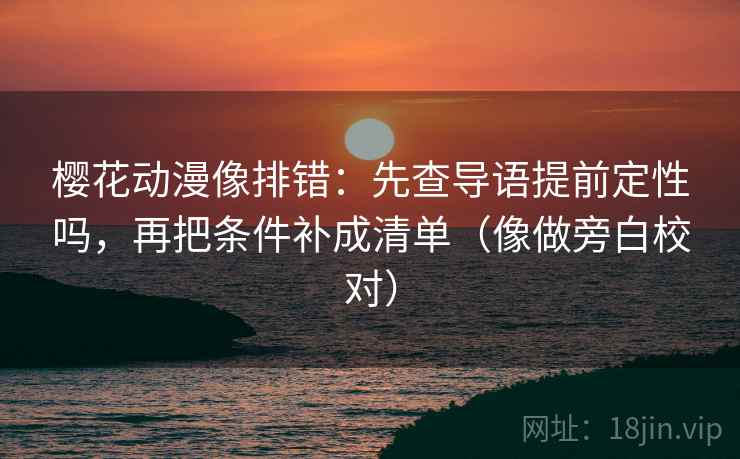樱花动漫像排错:先查导语提前定性吗,再把条件补成清单(像做旁白校对) 樱花动漫像排错:先查导语提前定性吗,再把条件补成清单(像做旁白校对)