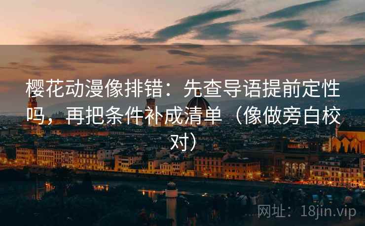 樱花动漫像排错:先查导语提前定性吗,再把条件补成清单(像做旁白校对) 樱花动漫像排错:先查导语提前定性吗,再把条件补成清单(像做旁白校对)