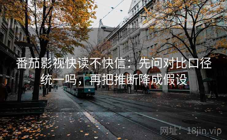 番茄影视快读不快信:先问对比口径统一吗,再把推断降成假设 番茄影视快读不快信:先问对比口径统一吗,再把推断降成假设