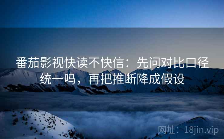 番茄影视快读不快信:先问对比口径统一吗,再把推断降成假设 番茄影视快读不快信:先问对比口径统一吗,再把推断降成假设