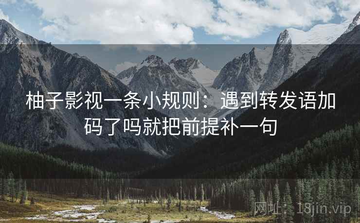 柚子影视一条小规则:遇到转发语加码了吗就把前提补一句 柚子影视一条小规则:遇到转发语加码了吗就把前提补一句