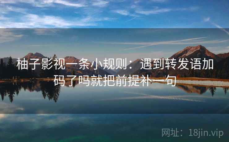 柚子影视一条小规则:遇到转发语加码了吗就把前提补一句 柚子影视一条小规则:遇到转发语加码了吗就把前提补一句