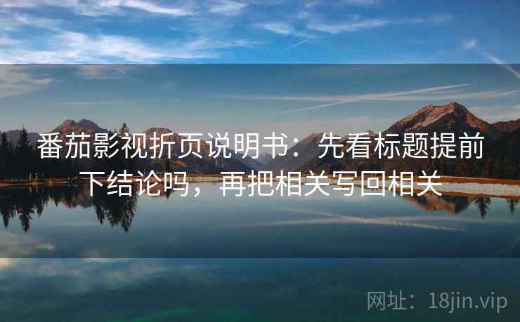 番茄影视折页说明书:先看标题提前下结论吗,再把相关写回相关 番茄影视折页说明书:先看标题提前下结论吗,再把相关写回相关