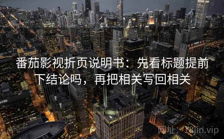 番茄影视折页说明书:先看标题提前下结论吗,再把相关写回相关 番茄影视折页说明书:先看标题提前下结论吗,再把相关写回相关
