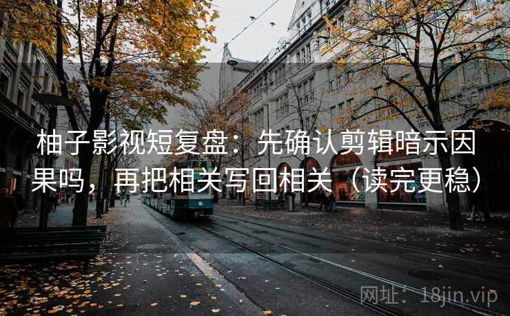 柚子影视短复盘:先确认剪辑暗示因果吗,再把相关写回相关(读完更稳) 柚子影视短复盘:先确认剪辑暗示因果吗,再把相关写回相关(读完更稳)