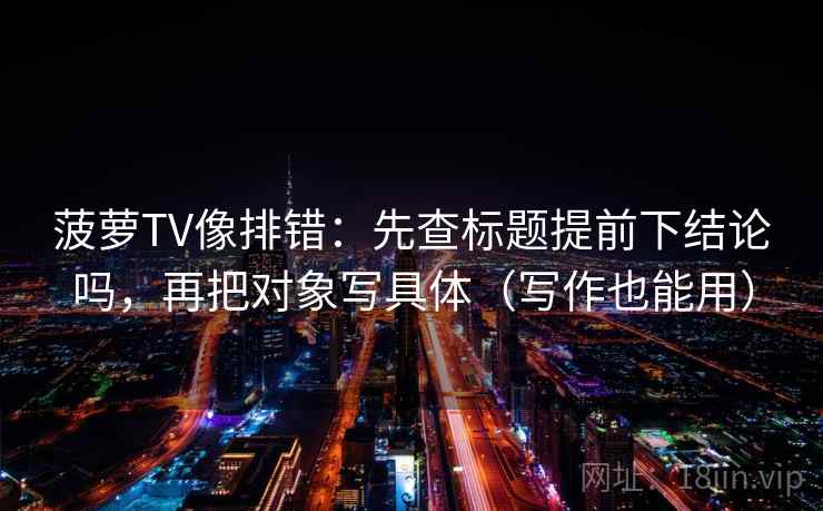 菠萝TV像排错:先查标题提前下结论吗,再把对象写具体(写作也能用) 菠萝TV像排错:先查标题提前下结论吗,再把对象写具体(写作也能用)