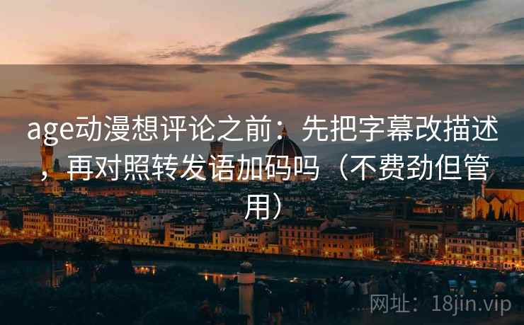 age动漫想评论之前:先把字幕改描述,再对照转发语加码吗(不费劲但管用) age动漫想评论之前:先把字幕改描述,再对照转发语加码吗(不费劲但管用)