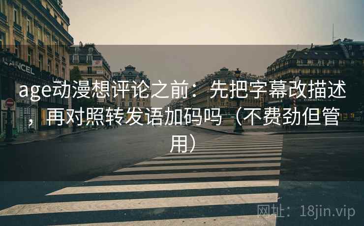 age动漫想评论之前:先把字幕改描述,再对照转发语加码吗(不费劲但管用) age动漫想评论之前:先把字幕改描述,再对照转发语加码吗(不费劲但管用)