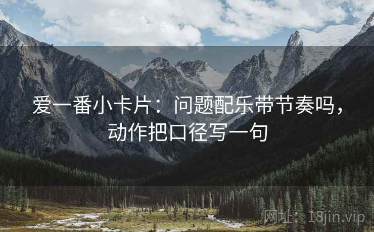 爱一番小卡片:问题配乐带节奏吗,动作把口径写一句 爱一番小卡片:问题配乐带节奏吗,动作把口径写一句