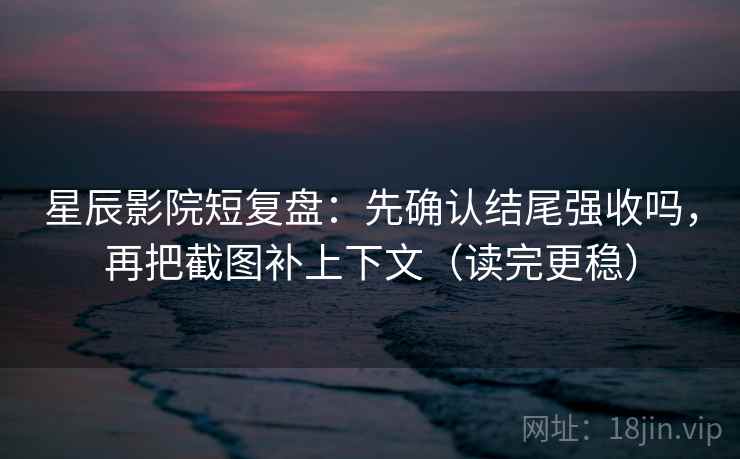 星辰影院短复盘:先确认结尾强收吗,再把截图补上下文(读完更稳) 星辰影院短复盘:先确认结尾强收吗,再把截图补上下文(读完更稳)