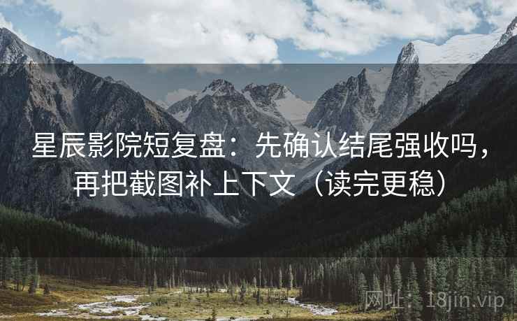 星辰影院短复盘:先确认结尾强收吗,再把截图补上下文(读完更稳) 星辰影院短复盘:先确认结尾强收吗,再把截图补上下文(读完更稳)
