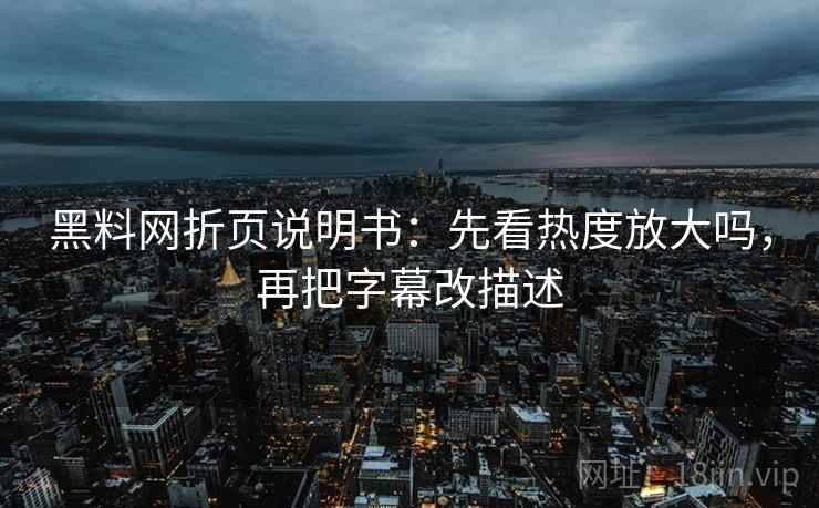 黑料网折页说明书:先看热度放大吗,再把字幕改描述 黑料网折页说明书:先看热度放大吗,再把字幕改描述