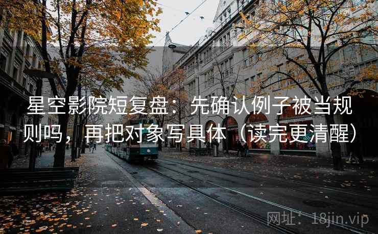 星空影院短复盘:先确认例子被当规则吗,再把对象写具体(读完更清醒) 星空影院短复盘:先确认例子被当规则吗,再把对象写具体(读完更清醒)