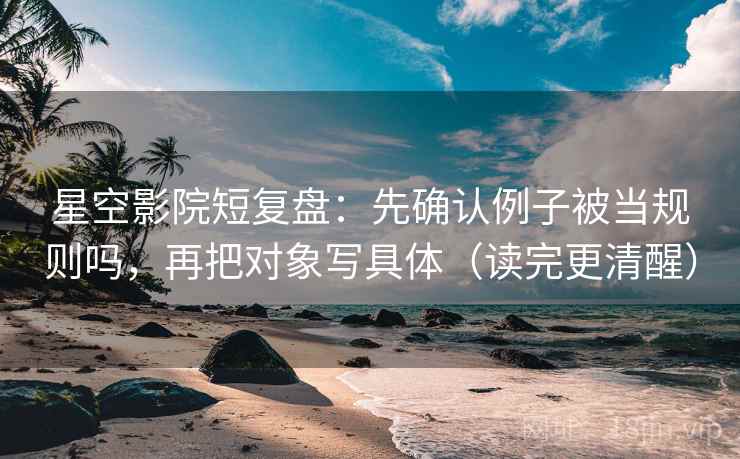 星空影院短复盘:先确认例子被当规则吗,再把对象写具体(读完更清醒) 星空影院短复盘:先确认例子被当规则吗,再把对象写具体(读完更清醒)