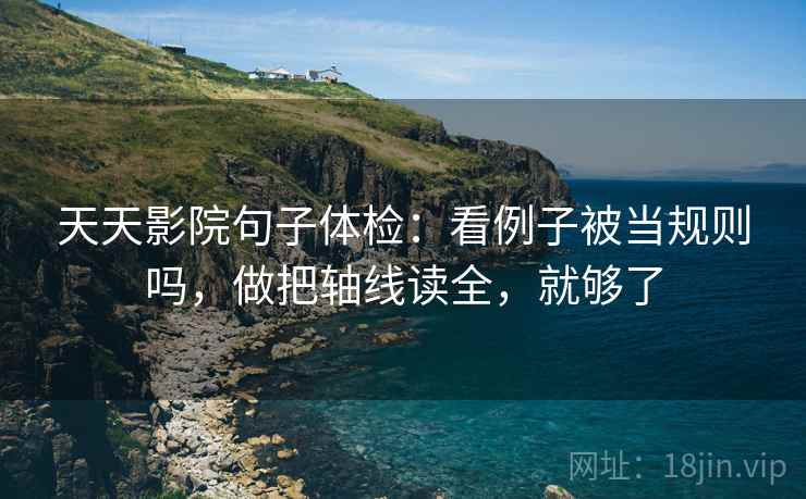 天天影院句子体检:看例子被当规则吗,做把轴线读全,就够了 天天影院句子体检:看例子被当规则吗,做把轴线读全,就够了