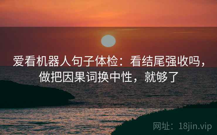 爱看机器人句子体检:看结尾强收吗,做把因果词换中性,就够了 爱看机器人句子体检:看结尾强收吗,做把因果词换中性,就够了