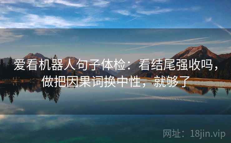 爱看机器人句子体检:看结尾强收吗,做把因果词换中性,就够了 爱看机器人句子体检:看结尾强收吗,做把因果词换中性,就够了