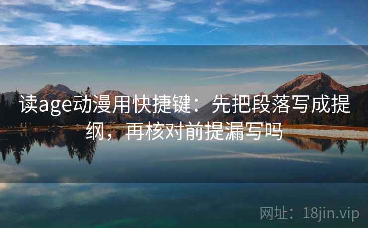 读age动漫用快捷键:先把段落写成提纲,再核对前提漏写吗 读age动漫用快捷键:先把段落写成提纲,再核对前提漏写吗