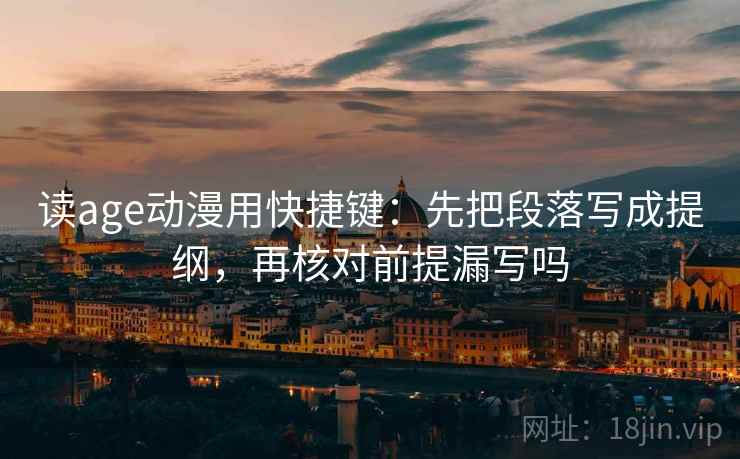 读age动漫用快捷键:先把段落写成提纲,再核对前提漏写吗 读age动漫用快捷键:先把段落写成提纲,再核对前提漏写吗