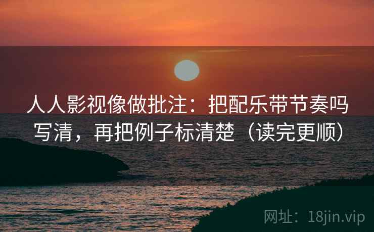 人人影视像做批注:把配乐带节奏吗写清,再把例子标清楚(读完更顺) 人人影视像做批注:把配乐带节奏吗写清,再把例子标清楚(读完更顺)