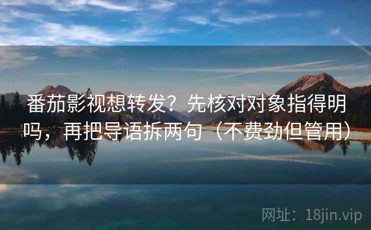 番茄影视想转发?先核对对象指得明吗,再把导语拆两句(不费劲但管用) 番茄影视想转发?先核对对象指得明吗,再把导语拆两句(不费劲但管用)