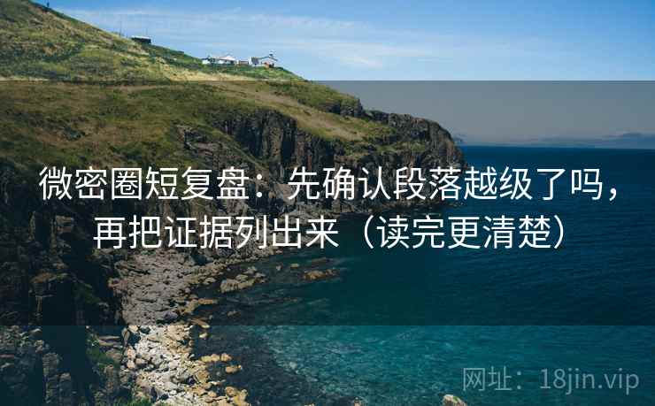 微密圈短复盘:先确认段落越级了吗,再把证据列出来(读完更清楚) 微密圈短复盘:先确认段落越级了吗,再把证据列出来(读完更清楚)