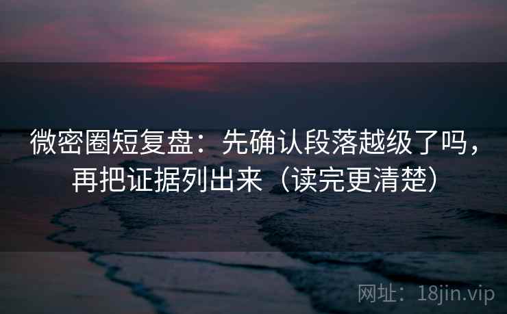 微密圈短复盘:先确认段落越级了吗,再把证据列出来(读完更清楚) 微密圈短复盘:先确认段落越级了吗,再把证据列出来(读完更清楚)