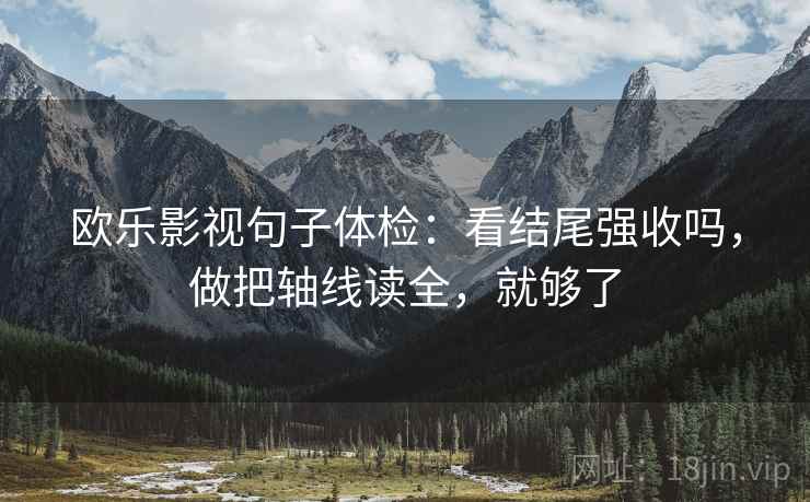 欧乐影视句子体检:看结尾强收吗,做把轴线读全,就够了 欧乐影视句子体检:看结尾强收吗,做把轴线读全,就够了