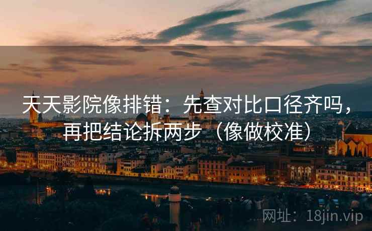 天天影院像排错:先查对比口径齐吗,再把结论拆两步(像做校准) 天天影院像排错:先查对比口径齐吗,再把结论拆两步(像做校准)